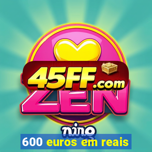 600 euros em reais